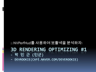 :: NVPerfHud를 사용하여 보틀넥을 분석하자!
3D RENDERING OPTIMIZING #1
- 박 민 근 (민군)
- DEVROOKIE(CAFÉ.NAVER.COM/DEVEROOKIE)
 