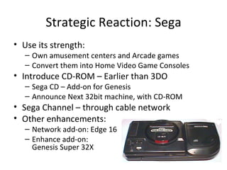 Strategic Reaction: Sega <ul><li>Use its strength: </li></ul><ul><ul><li>Own amusement centers and Arcade games </li></ul>...