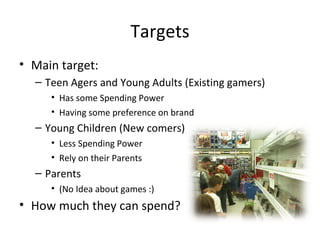 Targets <ul><li>Main target:  </li></ul><ul><ul><li>Teen Agers and Young Adults (Existing gamers)‏ </li></ul></ul><ul><ul>...