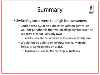 Summary <ul><li>Switching costs were too high for consumers </li></ul><ul><ul><li>Could spend $700 on a machine with no ga...