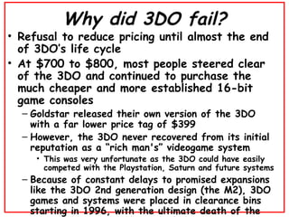 Why did 3DO fail? <ul><li>Refusal to reduce pricing until almost the end of 3DO’s life cycle </li></ul><ul><li>At $700 to ...