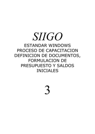 SIIGO
    ESTANDAR WINDOWS
 PROCESO DE CAPACITACION
DEFINICION DE DOCUMENTOS,
      FORMULACION DE
  PRESUPUESTO Y SALDOS
         INICIALES




           3
 