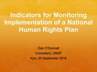 Indicators for Monitoring
Implementation of a National
Human Rights Plan
Dan O’Donnell
Consultant, UNDP
Kyiv, 20 September 2016
 
