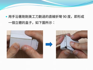  用手沿著剛剛美工刀劃過的直線折彎 90 度，即形成
一個立體的盒子，如下圖所示：
 