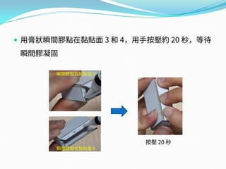  用膏狀瞬間膠點在黏貼面 3 和 4，用手按壓約 20 秒，等待
瞬間膠凝固
按壓 20 秒
瞬間膠點在黏貼面 3
瞬間膠點在黏貼面 4
 