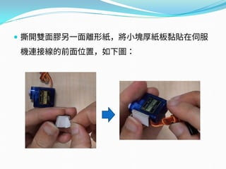  撕開雙面膠另一面離形紙，將小塊厚紙板黏貼在伺服
機連接線的前面位置，如下圖：
 