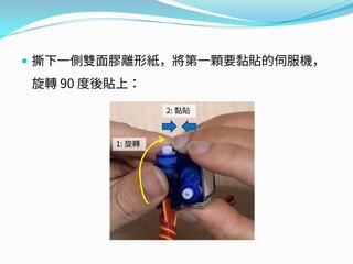  撕下一側雙面膠離形紙，將第一顆要黏貼的伺服機，
旋轉 90 度後貼上：
1: 旋轉
2: 黏貼
 