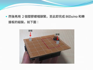  然後再用 2 個塑膠螺帽鎖緊，至此即完成 86Duino 和轉
接板的組裝，如下圖：
鎖緊
鎖緊
 