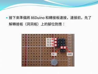  接下來準備將 86Duino 和轉接板連接，連接前，先了
解轉接板（洞洞板）上的腳位對應：
Ｓ１
Ｓ２
Ｓ３
5V GND
 