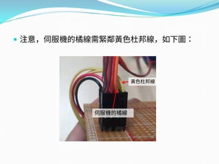  注意，伺服機的橘線需緊鄰黃色杜邦線，如下圖：
黃色杜邦線
伺服機的橘線
 