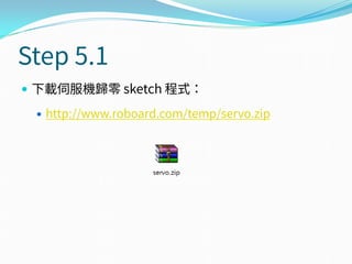 Step 5.1
 下載伺服機歸零 sketch 程式：
 http://www.roboard.com/temp/servo.zip
 