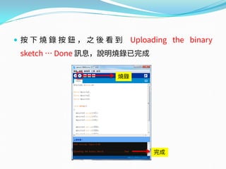  按 下 燒 錄 按 鈕 ， 之 後 看 到 Uploading the binary
sketch … Done 訊息，說明燒錄已完成
燒錄
完成
 