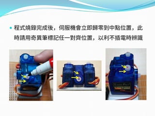  程式燒錄完成後，伺服機會立即歸零到中點位置，此
時請用奇異筆標記任一對齊位置，以利不插電時辨識
 