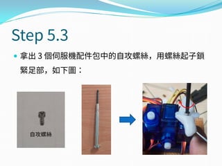 Step 5.3
 拿出 3 個伺服機配件包中的自攻螺絲，用螺絲起子鎖
緊足部，如下圖：
自攻螺絲
 