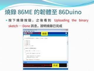 燒錄 86ME 的韌體至 86Duino
 按 下 燒 錄 按 鈕 ， 之 後 看 到 Uploading the binary
sketch … Done 訊息，說明燒錄已完成
燒錄
完成
 