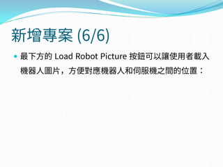 新增專案 (6/6)
 最下方的 Load Robot Picture 按鈕可以讓使用者載入
機器人圖片，方便對應機器人和伺服機之間的位置：
 