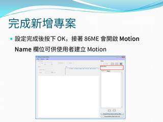 完成新增專案
 設定完成後按下 OK，接著 86ME 會開啟 Motion
Name 欄位可供使用者建立 Motion
 