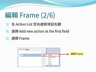 編輯 Frame (2/6)
3) 在 Action List 空白處按滑鼠右鍵
4) 選擇 Add new action at the first field
5) 選擇 Frame
選擇 Frame
 
