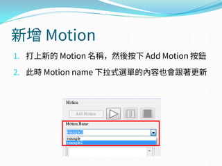 新增 Motion
1. 打上新的 Motion 名稱，然後按下 Add Motion 按鈕
2. 此時 Motion name 下拉式選單的內容也會跟著更新
 