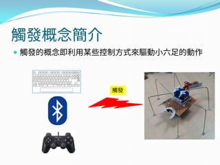 觸發概念簡介
 觸發的概念即利用某些控制方式來驅動小六足的動作
觸發
 