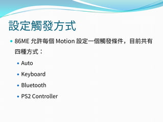 設定觸發方式
 86ME 允許每個 Motion 設定一個觸發條件，目前共有
四種方式：
 Auto
 Keyboard
 Bluetooth
 PS2 Controller
 