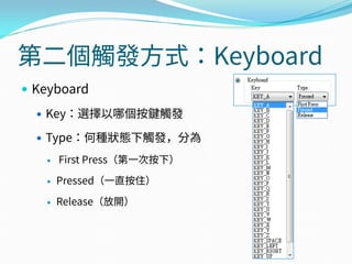 第二個觸發方式：Keyboard
 Keyboard
 Key：選擇以哪個按鍵觸發
 Type：何種狀態下觸發，分為
 First Press（第一次按下）
 Pressed（一直按住）
 Release（放開）
 