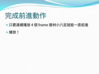 完成前進動作
 只要連續播放 4 個 frame 廢材小六足就能一直前進
 播放！
 