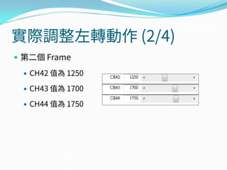 實際調整左轉動作 (2/4)
 第二個 Frame
 CH42 值為 1250
 CH43 值為 1700
 CH44 值為 1750
 