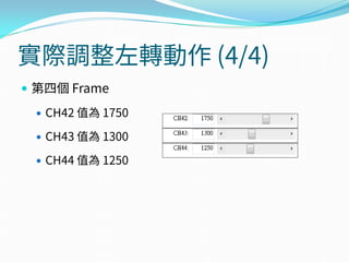 實際調整左轉動作 (4/4)
 第四個 Frame
 CH42 值為 1750
 CH43 值為 1300
 CH44 值為 1250
 