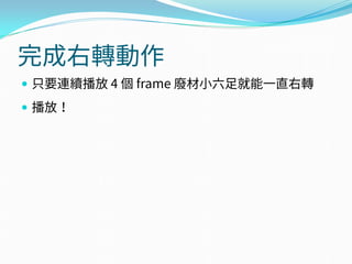 完成右轉動作
 只要連續播放 4 個 frame 廢材小六足就能一直右轉
 播放！
 