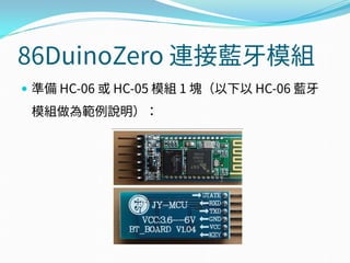 86DuinoZero 連接藍牙模組
 準備 HC-06 或 HC-05 模組 1 塊（以下以 HC-06 藍牙
模組做為範例說明）：
 