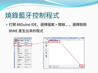 燒錄藍牙控制程式
 打開 86Duino IDE，選擇檔案 > 開啟... ，選擇剛剛
86ME 產生出來的程式
 