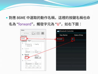  對應 86ME 中選取的動作名稱，這裡的按鍵名稱也命
名為 “forward”，觸發字元為 “U”，如右下圖：
 