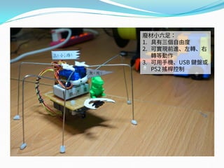 廢材小六足：
1. 具有三個自由度
2. 可實現前進、左轉、右
轉等動作
3. 可用手機、USB 鍵盤或
PS2 搖桿控制
 