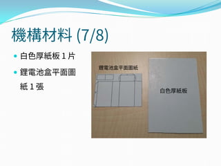 機構材料 (7/8)
 白色厚紙板 1 片
 鋰電池盒平面圖
紙 1 張
鋰電池盒平面圖紙
白色厚紙板
 
