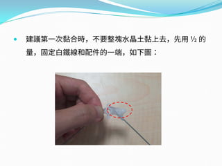  建議第一次黏合時，不要整塊水晶土黏上去，先用 ½ 的
量，固定白鐵線和配件的一端，如下圖：
 