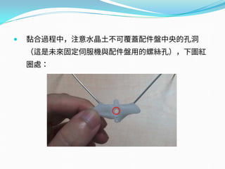  黏合過程中，注意水晶土不可覆蓋配件盤中央的孔洞
（這是未來固定伺服機與配件盤用的螺絲孔），下圖紅
圈處：
 