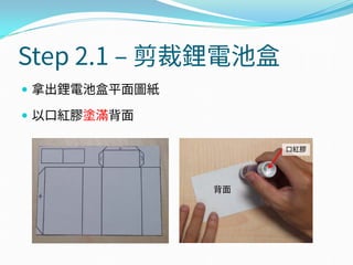Step 2.1 – 剪裁鋰電池盒
 拿出鋰電池盒平面圖紙
 以口紅膠塗滿背面
背面
口紅膠
 