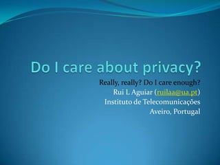 Do I careaboutprivacy? Really, really? Do I careenough? Rui L Aguiar (ruilaa@ua.pt) Instituto de Telecomunicações Aveiro, Portugal 