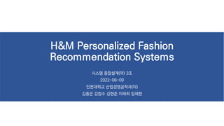 H&M Personalized Fashion
Recommendation Systems
시스템 종합설계(야) 3조
2022-06-09
인천대학교 산업경영공학과(야)
김종은 김범수 김현준 이태희 임재현
 