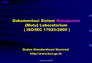 copyrightbsn2004
Dokumentasi Sistem Manajemen
{Mutu} Laboratorium
( ISO/IEC 17025:2005 )
Badan Standardisasi Nasional
http://www.bsn.go.id
 