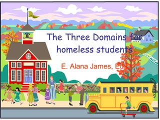 The Three Domains for homeless students E. Alana James, Ed.D. 