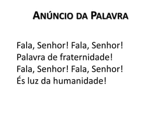 Anúncio da PalavraFala, Senhor! Fala, Senhor!Palavra de fraternidade!Fala, Senhor! Fala, Senhor!És luz da humanidade!