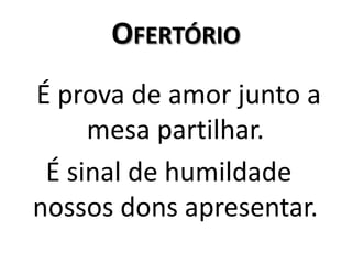 OfertórioÉ prova de amor junto a mesa partilhar.É sinal de humildade nossos dons apresentar.