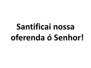 Santificai nossa oferenda ó Senhor!