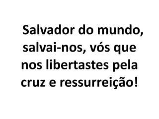     Salvador do mundo, salvai-nos, vós que nos libertastes pela cruz e ressurreição!