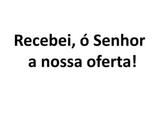 Recebei, ó Senhor a nossa oferta!
