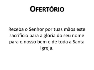 Ofertório   Receba o Senhor por tuas mãos este sacrifício para a glória do seu nome para o nosso bem e de toda a Santa Igreja.
