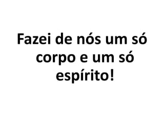 Fazei de nós um só corpo e um só espírito!