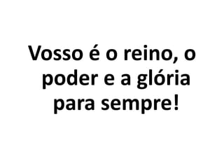 Vosso é o reino, o poder e a glória para sempre!